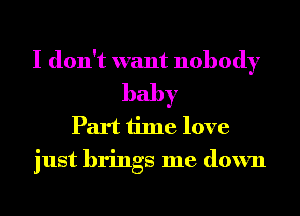 I don't want nobody
baby
Part time love
just brings me down