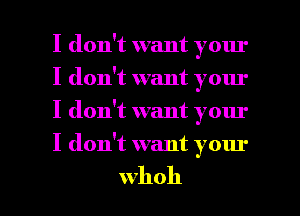 I don't want your
I don't want your
I don't want your

I don't want your

whoh l