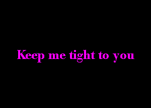 Keep me tight to you