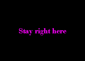 Stay right here