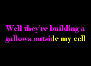 Well they're building a
gallows outside my cell