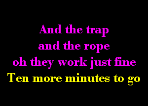 And the trap

and the rope
oh they work just Elle

Ten more minutes to go