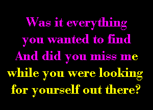 W as it everything
you wanted to 13nd
And did you miss me
While you were looking

for yourself out there?