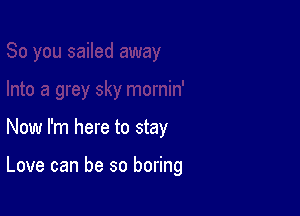 Now I'm here to stay

Love can be so boring