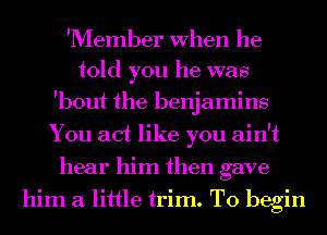 'Member When he
told you he was
'bout the benjamins

You act like you ain't
hear him then gave
him a little trim. To begin