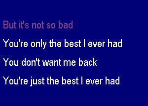 You're only the best I ever had

You don't want me back

You're just the best I ever had