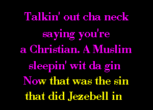 Talkin' out cha neck
saying you're
a Christian. A Muslim
sleepin' wit da gin
Now that was the sin
that did Jezebell in