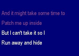 But I can't take it so I

Run away and hide