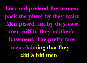 Let's not pretend the women
pack the pistol by they waist
Men pissed out by they case
men still in they mother's
basement. The pretty face

men claiming that they
did a bid men