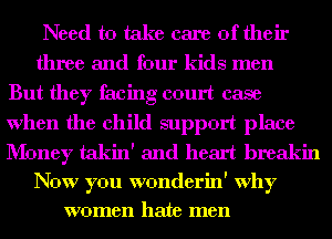 Need to take care of their
three and four kids men
But they facing court case
When the child support place
I'b'Ioney takin' and heart breakin
Now you wonderin' why
women hate men