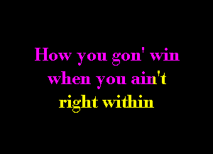 How you gon' Win

When you ain't

right Within