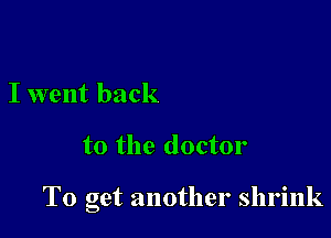 I went back

to the doctor

To get another shrink