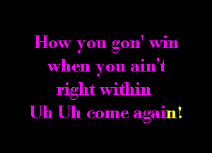 How you gon' win
When you ain't
right Within
U11 U11 come again!