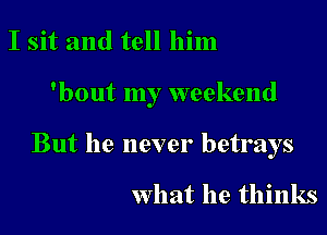 I sit and tell him

'bout my weekend

But he never betrays

What he thinks