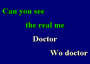 Can you see

the real me
Doctor

W 0 doctor