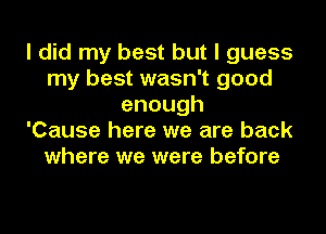 I did my best but I guess
my best wasn't good
enough
'Cause here we are back
where we were before