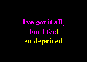 I've got it all,

but I feel

so deprived