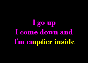 Igo up

I come down and

I'm empiier inside

g