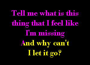 Tell me What is this
thing that I feel like
I'm missing
And Why can't
I let it go?