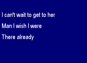 I can't wait to get to her

Man I wish I were

There already