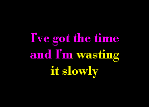 I've got the tilne

and I'm wasting

it slowly