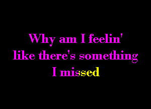 Why am I feelin'
like there's something

I missed