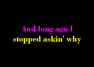 And long ago I

stopped askin' why