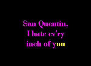 San Quentin,

I hate ev'ry

inch of you