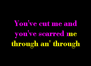 You've cut me and
you've scarred me

through 2111' through