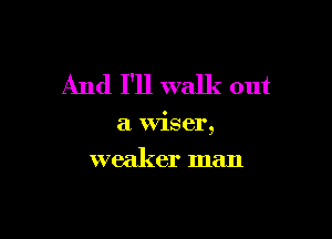 And I'll walk out

a Wiser,

weaker man