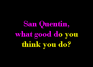 San Quentin,

what good do you
think you do?