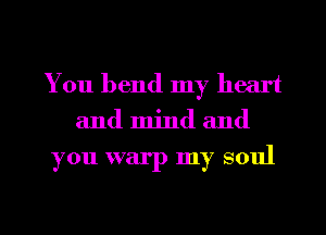 You bend my heart
and mind and

you warp my soul

g