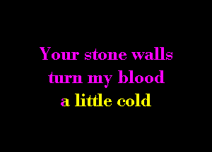 Your stone walls

turn my blood
a little cold