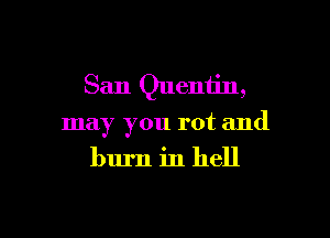 San Quentin,

may you rot and
burn in hell