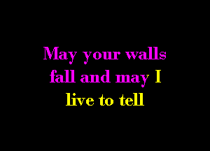 May your walls

fall and may I
live to tell