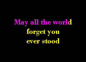 May all the world

forget you

ever stood