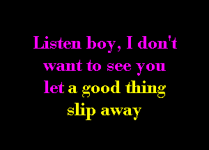 Listen boy, I don't
want to see you

let a good thing
slip away

g