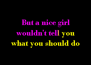 But a nice girl
wouldn't tell you
what you should do