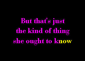 But that's just
the kind of thing

she ought to know

g