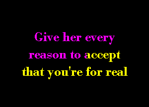 Give her every
reason to accept

that you're for real