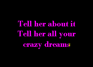 Tell her about it

Tell her all your

crazy dreams