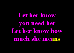 Let her lmow
you need her
Let her know how

much she means

g