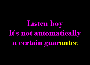 Listen boy
It's not automaiically
a certain guarantee