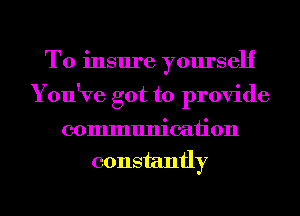 To insure yourself
You've got to provide
communication
constantly

g