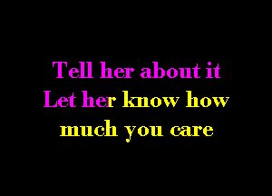 Tell her about it

Let her know how

much you care