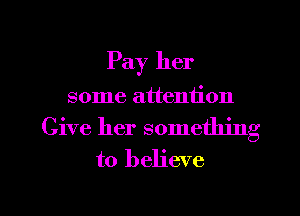 Pay her
some attention

Give her something
to believe

g