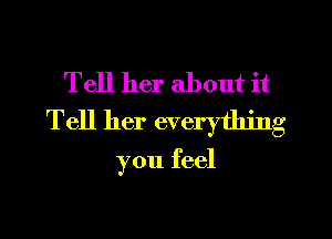 Tell her about it

Tell her everything
you feel