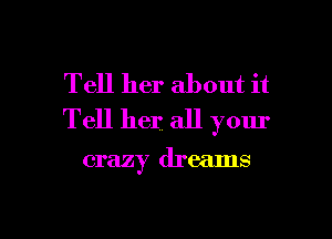 Tell her about it
Tell her all your

crazy dreams