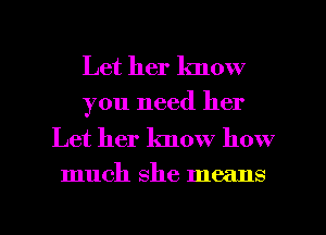 Let her lmow
you need her

Let her know how

much She means

g