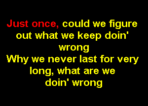 Just once, could we figure
out what we keep doin'
wrong
Why we never last for very
long, what are we
doin' wrong